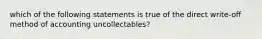 which of the following statements is true of the direct write-off method of accounting uncollectables?