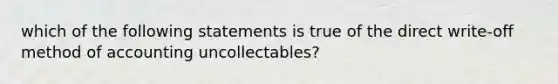 which of the following statements is true of the direct write-off method of accounting uncollectables?