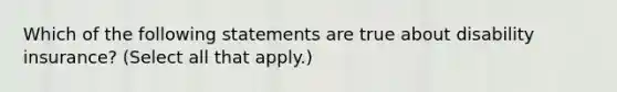 Which of the following statements are true about disability insurance? (Select all that apply.)