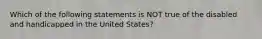 Which of the following statements is NOT true of the disabled and handicapped in the United States?