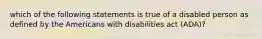 which of the following statements is true of a disabled person as defined by the Americans with disabilities act (ADA)?