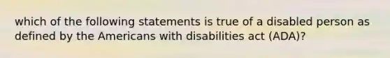 which of the following statements is true of a disabled person as defined by the Americans with disabilities act (ADA)?