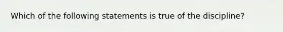 Which of the following statements is true of the discipline?