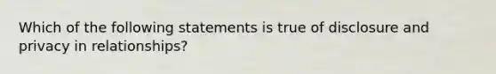 Which of the following statements is true of disclosure and privacy in relationships?