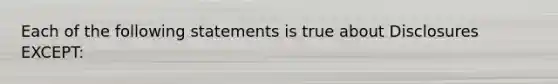 Each of the following statements is true about Disclosures EXCEPT: