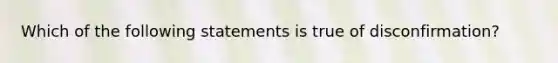 Which of the following statements is true of disconfirmation?