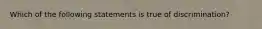 Which of the following statements is true of discrimination?