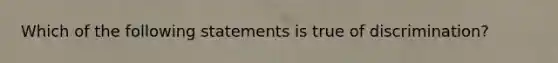 Which of the following statements is true of discrimination?