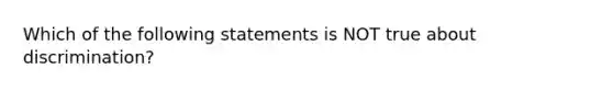 Which of the following statements is NOT true about discrimination?