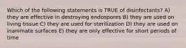 Which of the following statements is TRUE of disinfectants? A) they are effective in destroying endospores B) they are used on living tissue C) they are used for sterilization D) they are used on inanimate surfaces E) they are only effective for short periods of time