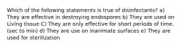 Which of the following statements is true of disinfectants? a) They are effective in destroying endospores b) They are used on Living tissue C) They are only effective for short periods of time. (sec to min) d) They are use on inanimate surfaces e) They are used for sterilization