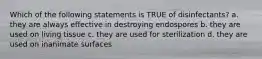 Which of the following statements is TRUE of disinfectants? a. they are always effective in destroying endospores b. they are used on living tissue c. they are used for sterilization d. they are used on inanimate surfaces