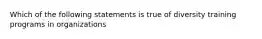 Which of the following statements is true of diversity training programs in organizations