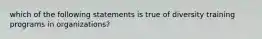 which of the following statements is true of diversity training programs in organizations?