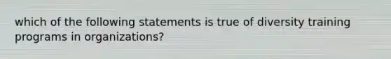 which of the following statements is true of diversity training programs in organizations?