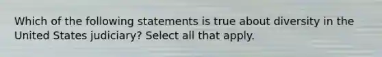 Which of the following statements is true about diversity in the United States judiciary? Select all that apply.