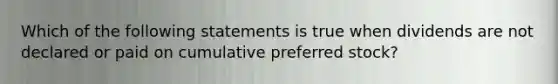 Which of the following statements is true when dividends are not declared or paid on cumulative preferred stock?