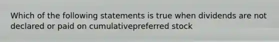 Which of the following statements is true when dividends are not declared or paid on cumulativepreferred stock