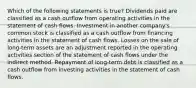 Which of the following statements is true? Dividends paid are classified as a cash outflow from operating activities in the statement of cash flows. Investment in another company's common stock is classified as a cash outflow from financing activities in the statement of cash flows. Losses on the sale of long-term assets are an adjustment reported in the operating activities section of the statement of cash flows under the indirect method. Repayment of long-term debt is classified as a cash outflow from investing activities in the statement of cash flows.