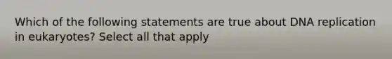 Which of the following statements are true about <a href='https://www.questionai.com/knowledge/kofV2VQU2J-dna-replication' class='anchor-knowledge'>dna replication</a> in eukaryotes? Select all that apply