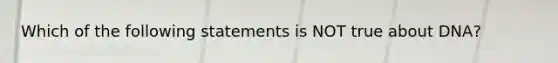 Which of the following statements is NOT true about DNA?