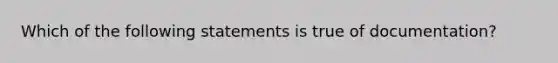 Which of the following statements is true of documentation?