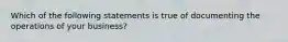 Which of the following statements is true of documenting the operations of your business?