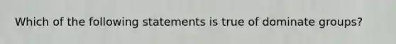 Which of the following statements is true of dominate groups?