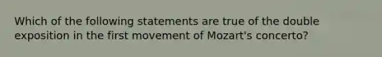 Which of the following statements are true of the double exposition in the first movement of Mozart's concerto?