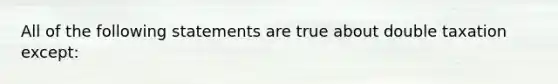 All of the following statements are true about double taxation except: