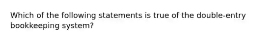 Which of the following statements is true of the double-entry bookkeeping system?