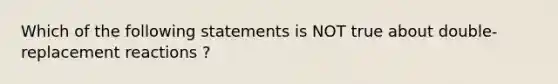 Which of the following statements is NOT true about double-replacement reactions ?