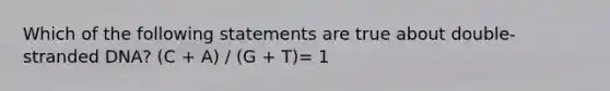 Which of the following statements are true about double-stranded DNA? (C + A) / (G + T)= 1