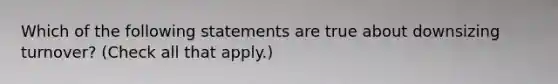 Which of the following statements are true about downsizing turnover? (Check all that apply.)