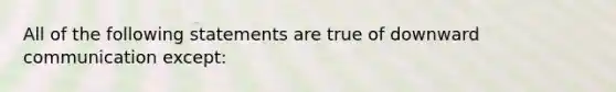 All of the following statements are true of downward communication except: