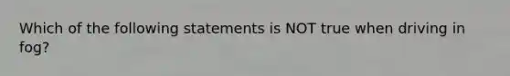 Which of the following statements is NOT true when driving in fog?