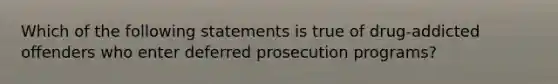 Which of the following statements is true of drug-addicted offenders who enter deferred prosecution programs?