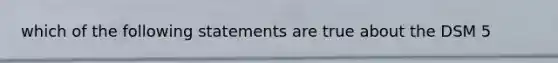 which of the following statements are true about the DSM 5