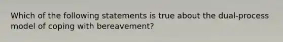 Which of the following statements is true about the dual-process model of coping with bereavement?