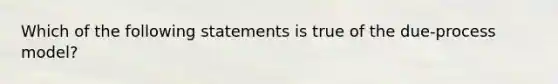 Which of the following statements is true of the​ due-process model?