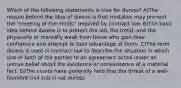 Which of the following statements is true for duress? A)The reason behind the idea of duress is that mistakes may prevent the "meeting of the minds" required by contract law. B)The basic idea behind duress is to protect the old, the timid, and the physically or mentally weak from those who gain their confidence and attempt to take advantage of them. C)The term duress is used in contract law to describe the situation in which one or both of the parties to an agreement acted under an untrue belief about the existence or nonexistence of a material fact. D)The courts have generally held that the threat of a well-founded civil suit is not duress.