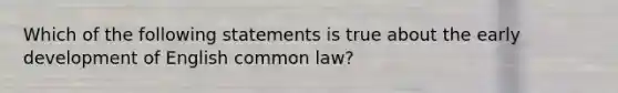 Which of the following statements is true about the early development of English common law?