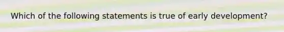 Which of the following statements is true of early development?