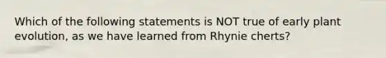 Which of the following statements is NOT true of early plant evolution, as we have learned from Rhynie cherts?