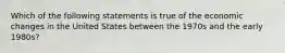 Which of the following statements is true of the economic changes in the United States between the 1970s and the early 1980s?