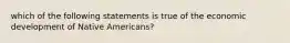 which of the following statements is true of the economic development of Native Americans?