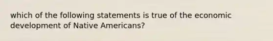 which of the following statements is true of the economic development of Native Americans?