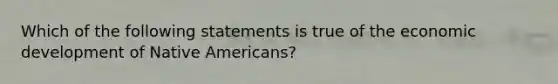 Which of the following statements is true of the economic development of Native Americans?