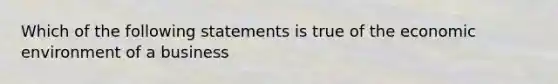 Which of the following statements is true of the economic environment of a business