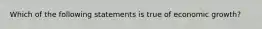 Which of the following statements is true of economic growth?